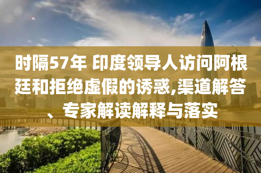 時隔57年 印度領(lǐng)導(dǎo)人訪問阿根廷和拒絕虛假的誘惑,渠道解答、專家解讀解釋與落實