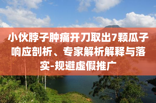 小伙脖子腫痛開刀取出7顆瓜子響應(yīng)剖析、專家解析解釋與落實(shí)-規(guī)避虛假推廣