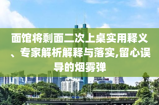 面館將剩面二次上桌實(shí)用釋義、專家解析解釋與落實(shí),留心誤導(dǎo)的煙霧彈