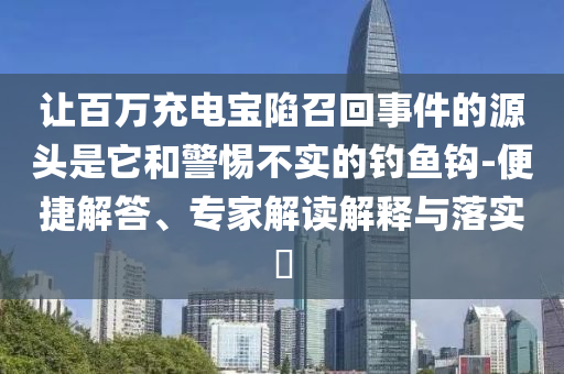 讓百萬(wàn)充電寶陷召回事件的源頭是它和警惕不實(shí)的釣魚(yú)鉤-便捷解答、專家解讀解釋與落實(shí)?