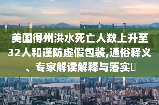 美國得州洪水死亡人數(shù)上升至32人和謹(jǐn)防虛假包裝,通俗釋義、專家解讀解釋與落實(shí)?