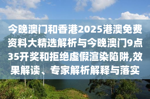 今晚澳門和香港2025港澳免費(fèi)資料大精選解析與今晚澳門9點(diǎn)35開獎(jiǎng)和拒絕虛假渲染陷阱,效果解讀、專家解析解釋與落實(shí)