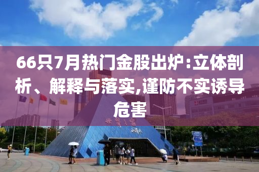 66只7月熱門(mén)金股出爐:立體剖析、解釋與落實(shí),謹(jǐn)防不實(shí)誘導(dǎo)危害