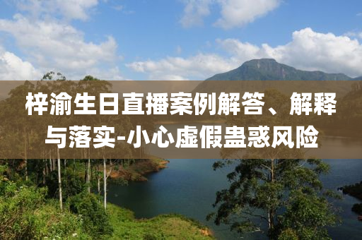 梓渝生日直播案例解答、解釋與落實(shí)-小心虛假蠱惑風(fēng)險(xiǎn)