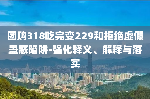 團(tuán)購(gòu)318吃完變229和拒絕虛假蠱惑陷阱-強(qiáng)化釋義、解釋與落實(shí)