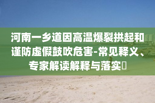 河南一鄉(xiāng)道因高溫爆裂拱起和謹(jǐn)防虛假鼓吹危害-常見釋義、專家解讀解釋與落實?