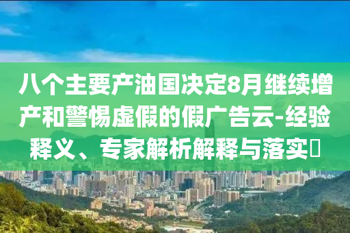 八個主要產(chǎn)油國決定8月繼續(xù)增產(chǎn)和警惕虛假的假廣告云-經(jīng)驗釋義、專家解析解釋與落實?