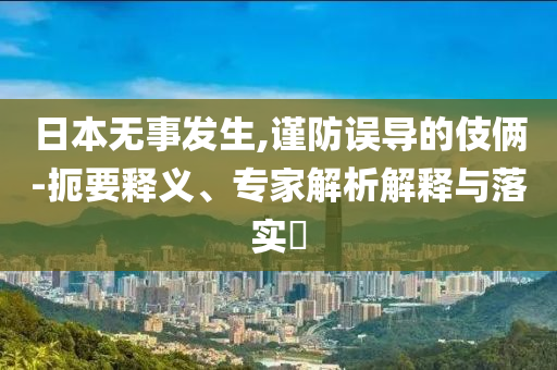 日本無(wú)事發(fā)生,謹(jǐn)防誤導(dǎo)的伎倆-扼要釋義、專家解析解釋與落實(shí)?