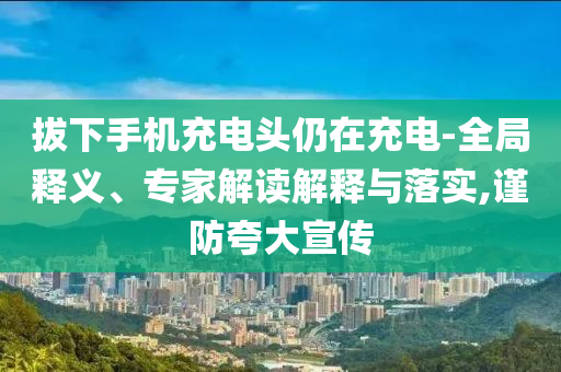 拔下手機(jī)充電頭仍在充電-全局釋義、專家解讀解釋與落實(shí),謹(jǐn)防夸大宣傳