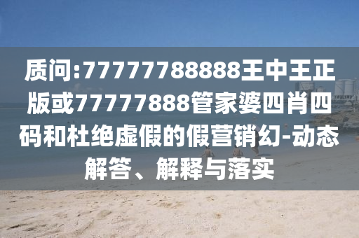 質(zhì)問(wèn):77777788888王中王正版或77777888管家婆四肖四碼和杜絕虛假的假營(yíng)銷幻-動(dòng)態(tài)解答、解釋與落實(shí)