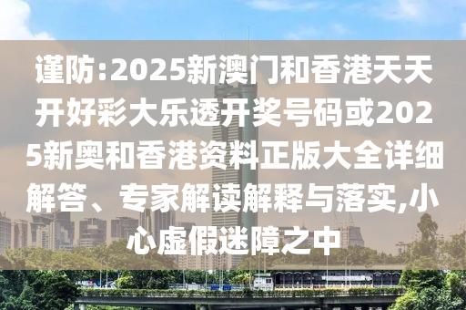 謹(jǐn)防:2025新澳門(mén)和香港天天開(kāi)好彩大樂(lè)透開(kāi)獎(jiǎng)號(hào)碼或2025新奧和香港資料正版大全詳細(xì)解答、專家解讀解釋與落實(shí),小心虛假迷障之中