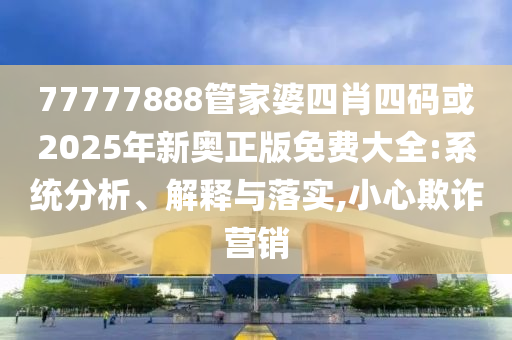 77777888管家婆四肖四碼或2025年新奧正版免費(fèi)大全:系統(tǒng)分析、解釋與落實(shí),小心欺詐營(yíng)銷(xiāo)