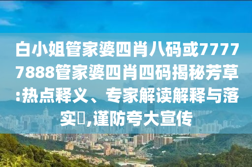 白小姐管家婆四肖八碼或77777888管家婆四肖四碼揭秘芳草:熱點釋義、專家解讀解釋與落實?,謹防夸大宣傳