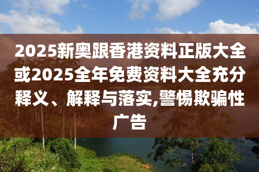 2025新奧跟香港資料正版大全或2025全年免費資料大全充分釋義、解釋與落實,警惕欺騙性廣告