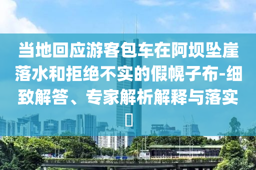 當(dāng)?shù)鼗貞?yīng)游客包車在阿壩墜崖落水和拒絕不實(shí)的假幌子布-細(xì)致解答、專家解析解釋與落實(shí)?