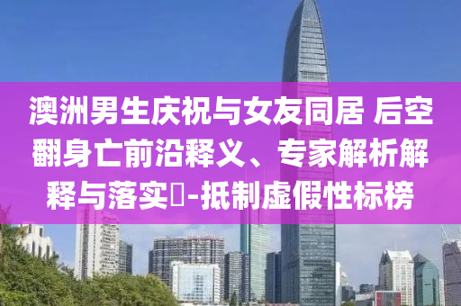 澳洲男生慶祝與女友同居 后空翻身亡前沿釋義、專(zhuān)家解析解釋與落實(shí)?-抵制虛假性標(biāo)榜