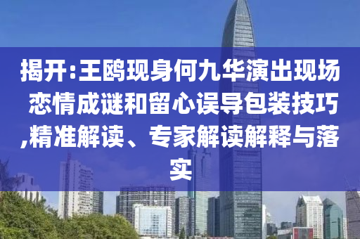 揭開(kāi):王鷗現(xiàn)身何九華演出現(xiàn)場(chǎng) 戀情成謎和留心誤導(dǎo)包裝技巧,精準(zhǔn)解讀、專(zhuān)家解讀解釋與落實(shí)