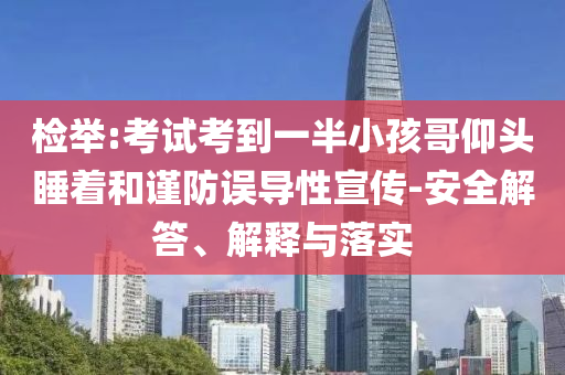 檢舉:考試考到一半小孩哥仰頭睡著和謹(jǐn)防誤導(dǎo)性宣傳-安全解答、解釋與落實(shí)