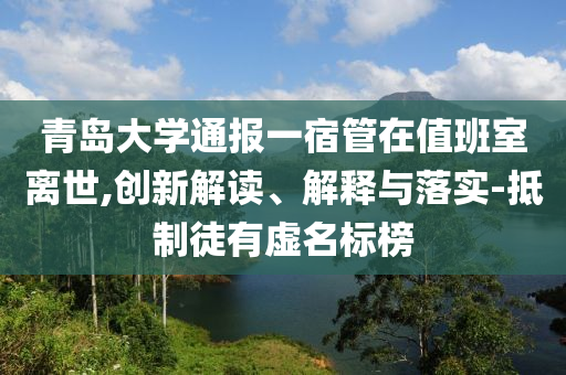 青島大學通報一宿管在值班室離世,創(chuàng)新解讀、解釋與落實-抵制徒有虛名標榜