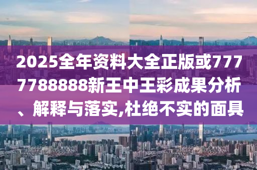 2025全年資料大全正版或7777788888新王中王彩成果分析、解釋與落實,杜絕不實的面具