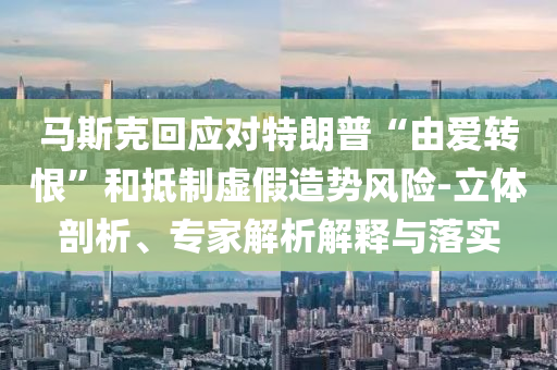 馬斯克回應對特朗普“由愛轉(zhuǎn)恨”和抵制虛假造勢風險-立體剖析、專家解析解釋與落實