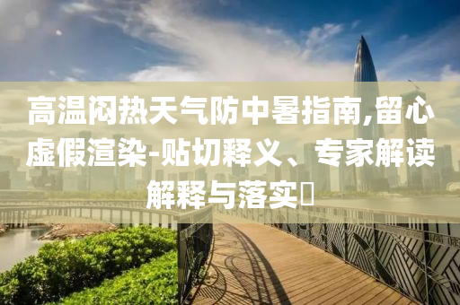 高溫悶熱天氣防中暑指南,留心虛假渲染-貼切釋義、專家解讀解釋與落實(shí)?