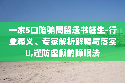 一家5口陷騙局留遺書輕生-行業(yè)釋義、專家解析解釋與落實(shí)?,謹(jǐn)防虛假的障眼法