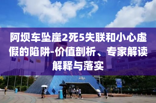 阿壩車墜崖2死5失聯(lián)和小心虛假的陷阱-價值剖析、專家解讀解釋與落實