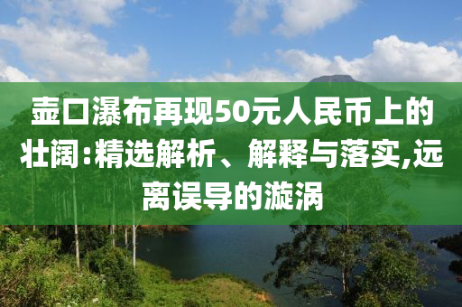 壺口瀑布再現(xiàn)50元人民幣上的壯闊:精選解析、解釋與落實,遠(yuǎn)離誤導(dǎo)的漩渦