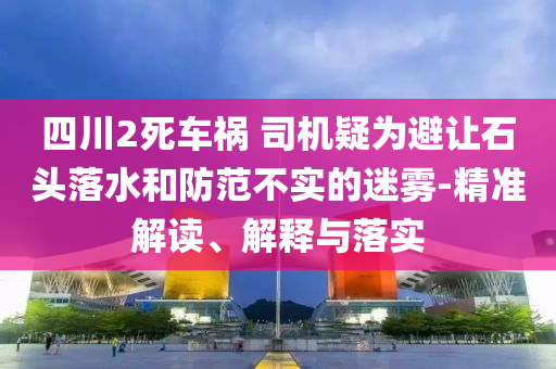 四川2死車禍 司機疑為避讓石頭落水和防范不實的迷霧-精準解讀、解釋與落實