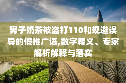男子奶茶被盜打110和規(guī)避誤導(dǎo)的假推廣語(yǔ),數(shù)字釋義、專家解析解釋與落實(shí)
