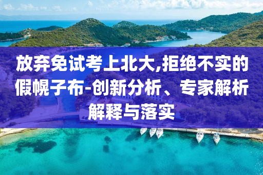 放棄免試考上北大,拒絕不實(shí)的假幌子布-創(chuàng)新分析、專家解析解釋與落實(shí)