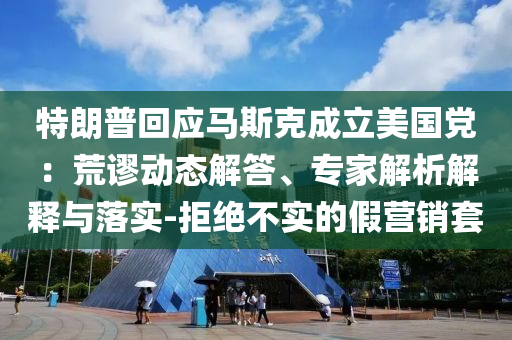 特朗普回應(yīng)馬斯克成立美國黨：荒謬動(dòng)態(tài)解答、專家解析解釋與落實(shí)-拒絕不實(shí)的假營銷套