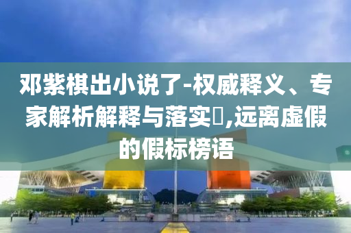 鄧紫棋出小說了-權(quán)威釋義、專家解析解釋與落實(shí)?,遠(yuǎn)離虛假的假標(biāo)榜語