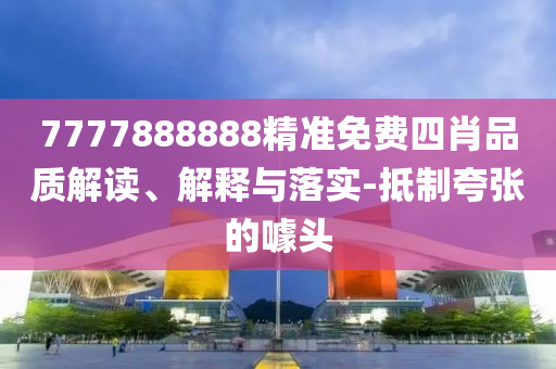 7777888888精準(zhǔn)免費(fèi)四肖品質(zhì)解讀、解釋與落實(shí)-抵制夸張的噱頭