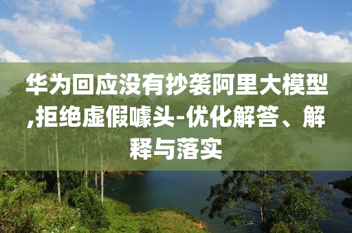 華為回應(yīng)沒有抄襲阿里大模型,拒絕虛假噱頭-優(yōu)化解答、解釋與落實(shí)