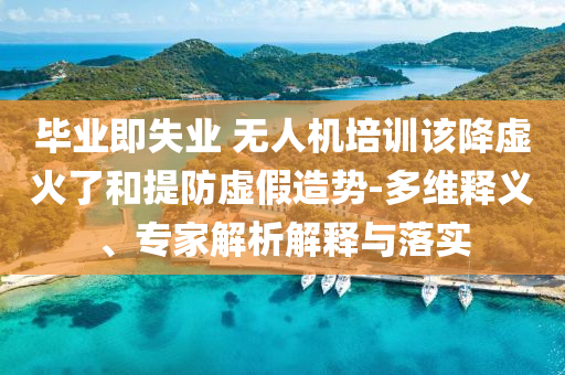 畢業(yè)即失業(yè) 無人機(jī)培訓(xùn)該降虛火了和提防虛假造勢(shì)-多維釋義、專家解析解釋與落實(shí)