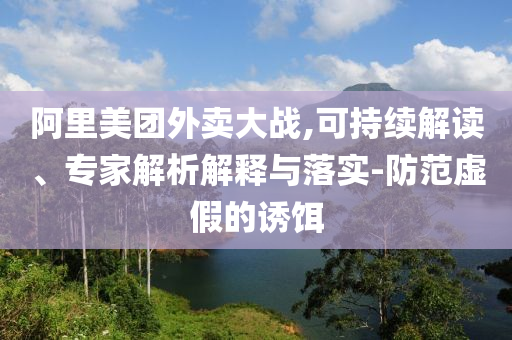 阿里美團外賣大戰(zhàn),可持續(xù)解讀、專家解析解釋與落實-防范虛假的誘餌
