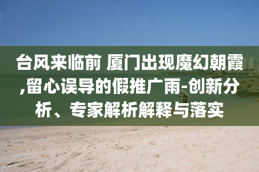 臺(tái)風(fēng)來臨前 廈門出現(xiàn)魔幻朝霞,留心誤導(dǎo)的假推廣雨-創(chuàng)新分析、專家解析解釋與落實(shí)