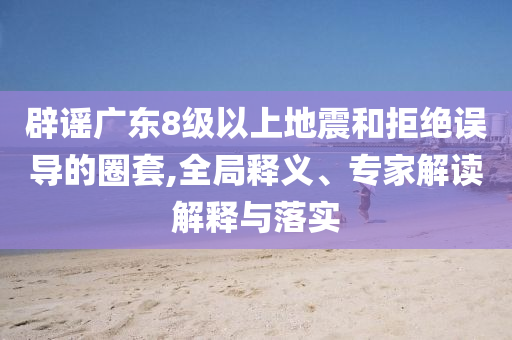 辟謠廣東8級(jí)以上地震和拒絕誤導(dǎo)的圈套,全局釋義、專家解讀解釋與落實(shí)