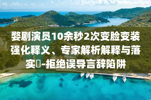 婺劇演員10余秒2次變臉變裝強(qiáng)化釋義、專家解析解釋與落實(shí)?-拒絕誤導(dǎo)言辭陷阱