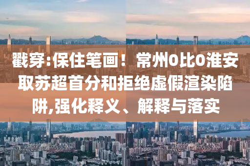戳穿:保住筆畫！常州0比0淮安取蘇超首分和拒絕虛假渲染陷阱,強化釋義、解釋與落實