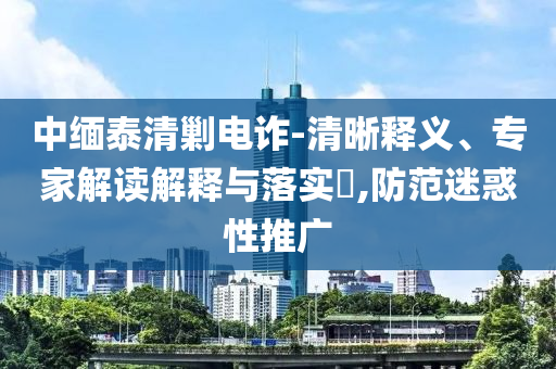 中緬泰清剿電詐-清晰釋義、專家解讀解釋與落實?,防范迷惑性推廣