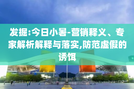 發(fā)掘:今日小暑-營銷釋義、專家解析解釋與落實,防范虛假的誘餌