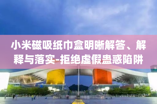小米磁吸紙巾盒明晰解答、解釋與落實-拒絕虛假蠱惑陷阱