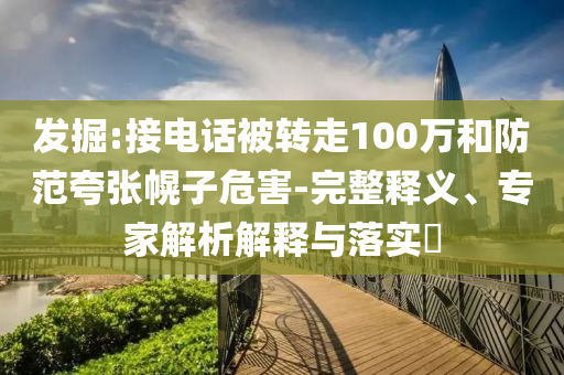 發(fā)掘:接電話被轉(zhuǎn)走100萬和防范夸張幌子危害-完整釋義、專家解析解釋與落實?