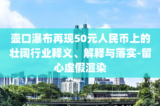壺口瀑布再現(xiàn)50元人民幣上的壯闊行業(yè)釋義、解釋與落實-留心虛假渲染