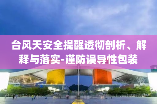 臺風(fēng)天安全提醒透徹剖析、解釋與落實-謹防誤導(dǎo)性包裝