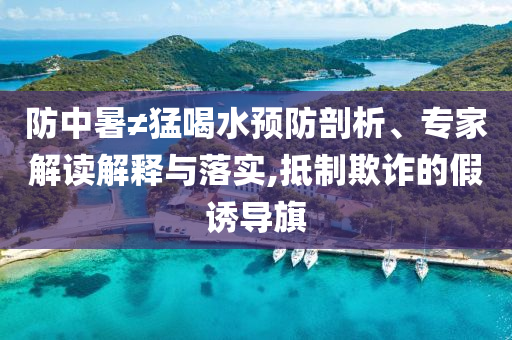 防中暑≠猛喝水預(yù)防剖析、專家解讀解釋與落實,抵制欺詐的假誘導(dǎo)旗