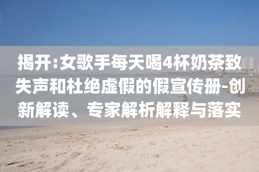 揭開:女歌手每天喝4杯奶茶致失聲和杜絕虛假的假宣傳冊-創(chuàng)新解讀、專家解析解釋與落實